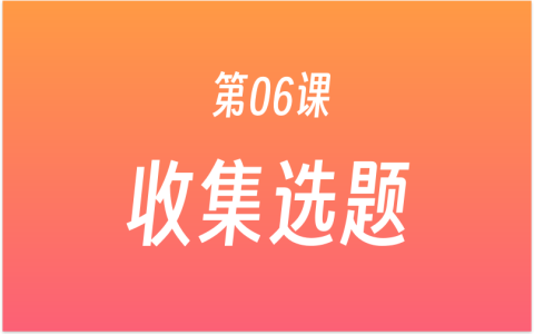第06课：自媒体如何选题？制作选题收集表，学习6种选题方法，为你的账号收集选题！