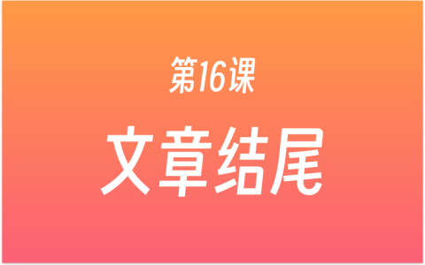 第16课：如何给文章写结尾？6种结尾方式，读者点赞转发还关注，AI工具辅助写结尾！