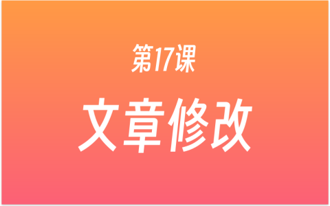 第17课：如何修改初稿文章？牢记4个步骤，写完文章要主动修改，AI工具辅助改文章！
